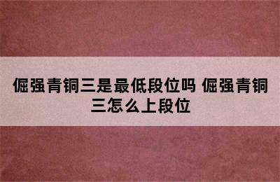 倔强青铜三是最低段位吗 倔强青铜三怎么上段位